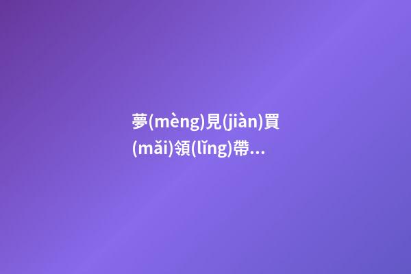 夢(mèng)見(jiàn)買(mǎi)領(lǐng)帶　周公解夢(mèng)之夢(mèng)到買(mǎi)領(lǐng)帶
